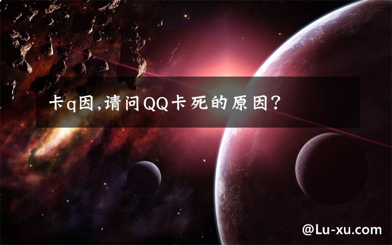 卡q因,請(qǐng)問QQ卡死的原因？