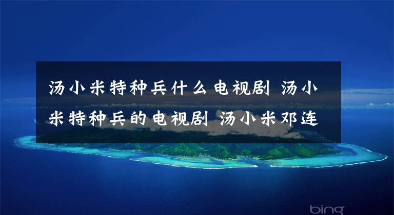 湯小米特種兵什么電視劇 湯小米特種兵的電視劇 湯小米鄧連長是什么電視劇