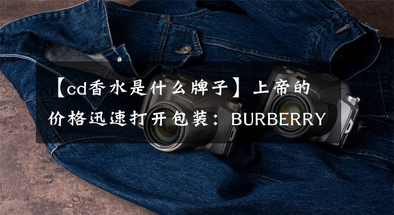 【cd香水是什么牌子】上帝的價格迅速打開包裝：BURBERRY  Boberlit  Brit英格蘭狂熱愛好者香水30毫升