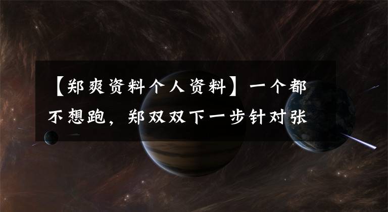 【鄭爽資料個(gè)人資料】一個(gè)都不想跑，鄭雙雙下一步針對張航同盟，一部分自媒體已經(jīng)轉(zhuǎn)向了