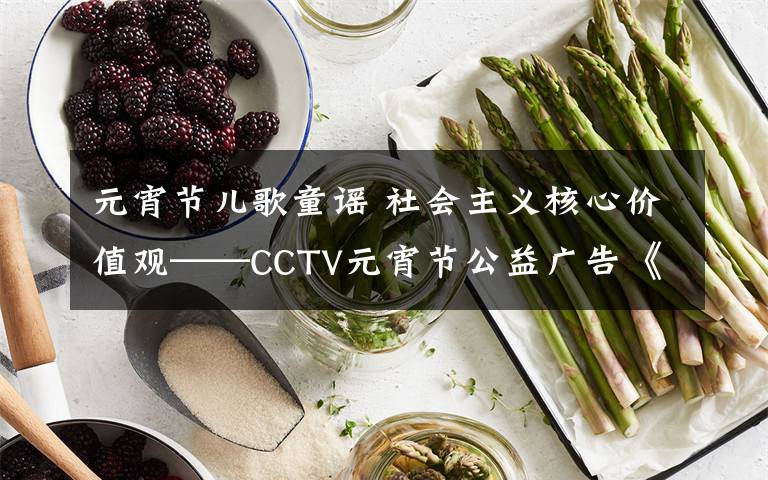 元宵節(jié)兒歌童謠 社會(huì)主義核心價(jià)值觀——CCTV元宵節(jié)公益廣告《燈謎兒歌童謠版》賞析