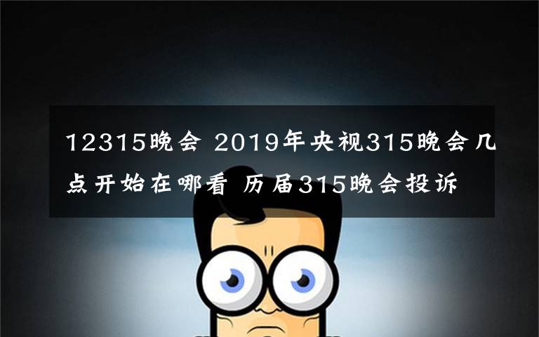 12315晚會 2019年央視315晚會幾點(diǎn)開始在哪看 歷屆315晚會投訴主題及曝光名單