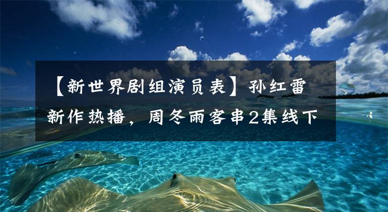 【新世界劇組演員表】孫紅雷新作熱播，周冬雨客串2集線下，《新世界》眾星云集。