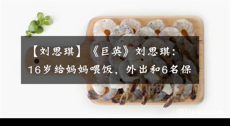 【劉思琪】《巨英》劉思琪：16歲給媽媽喂飯，外出和6名保鏢，現(xiàn)在成為了設(shè)計師。