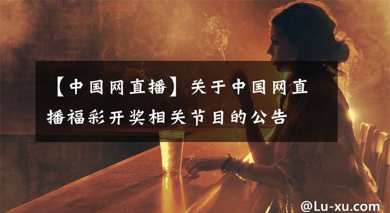 【中國網(wǎng)直播】關(guān)于中國網(wǎng)直播福彩開獎相關(guān)節(jié)目的公告