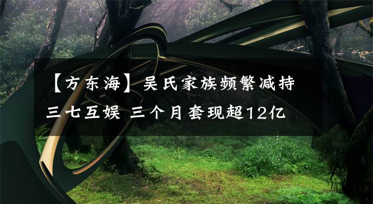 【方東?！繀鞘霞易孱l繁減持三七互娛 三個(gè)月套現(xiàn)超12億