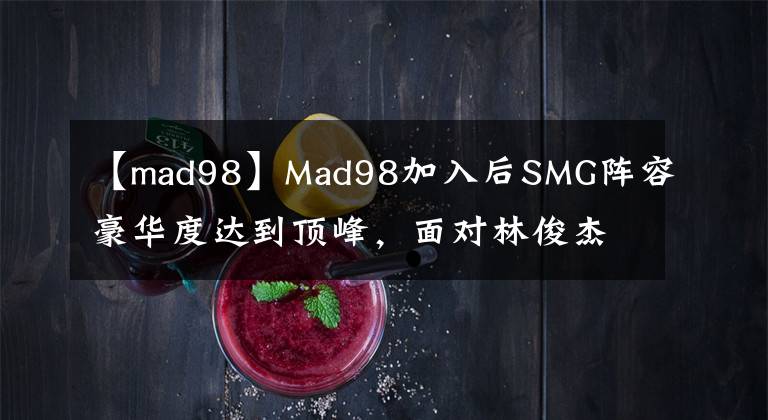 【mad98】Mad98加入后SMG陣容豪華度達(dá)到頂峰，面對(duì)林俊杰，韋神也自嘆不如