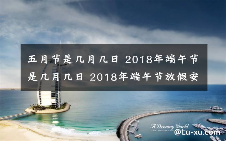 五月節(jié)是幾月幾日 2018年端午節(jié)是幾月幾日 2018年端午節(jié)放假安排時間表