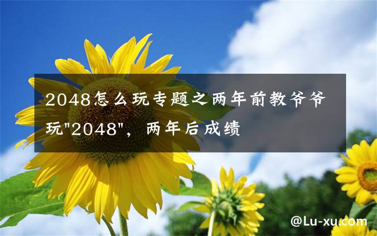 2048怎么玩專題之兩年前教爺爺玩"2048"，兩年后成績最高分：四千多萬……