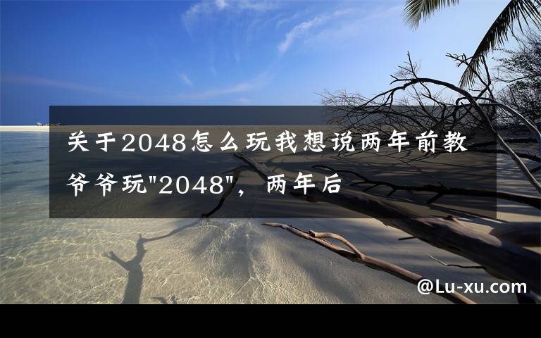 關(guān)于2048怎么玩我想說兩年前教爺爺玩"2048"，兩年后成績最高分：四千多萬……