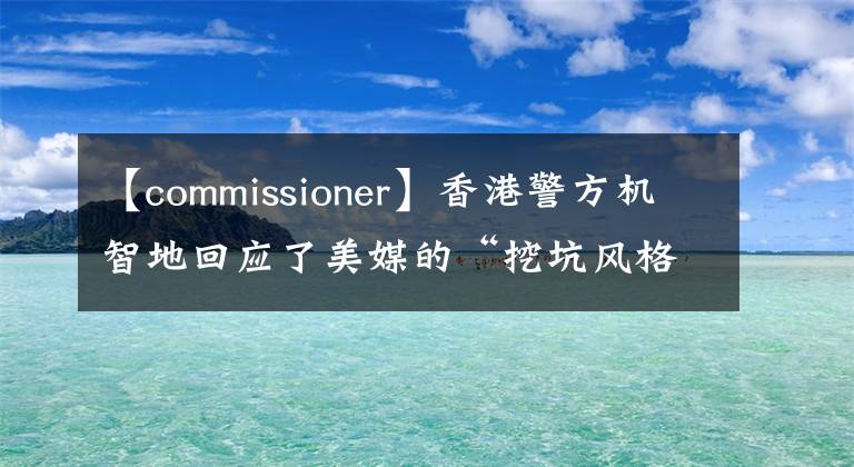 【commissioner】香港警方機(jī)智地回應(yīng)了美媒的“挖坑風(fēng)格”提問。