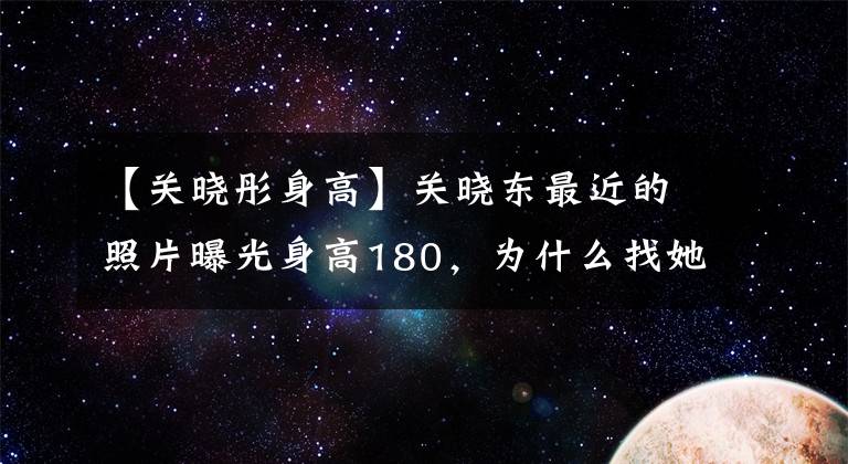 【關曉彤身高】關曉東最近的照片曝光身高180，為什么找她拍攝的導演越來越少？