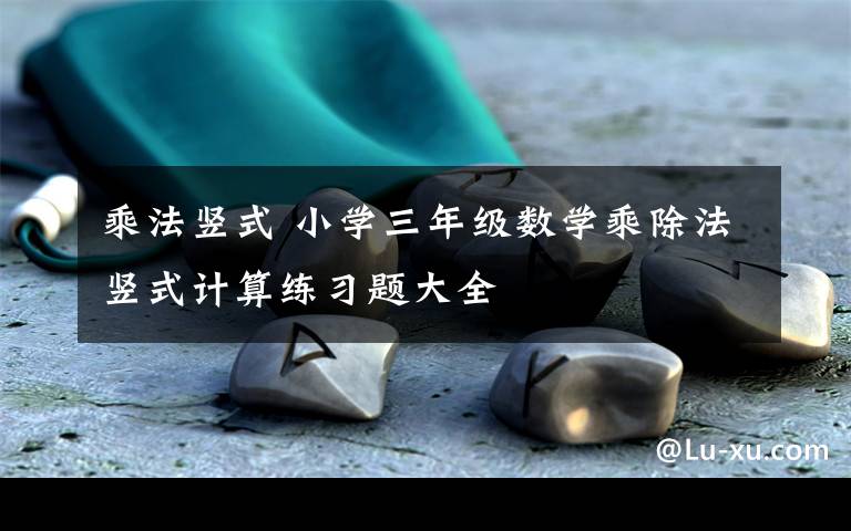 乘法豎式 小學(xué)三年級(jí)數(shù)學(xué)乘除法豎式計(jì)算練習(xí)題大全