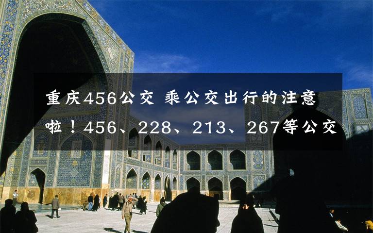 重慶456公交 乘公交出行的注意啦！456、228、213、267等公交線路有調(diào)整