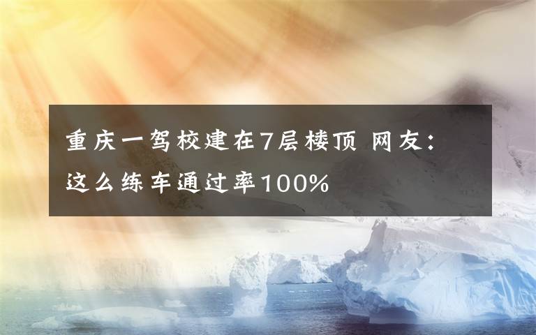 重慶一駕校建在7層樓頂 網(wǎng)友：這么練車通過率100%