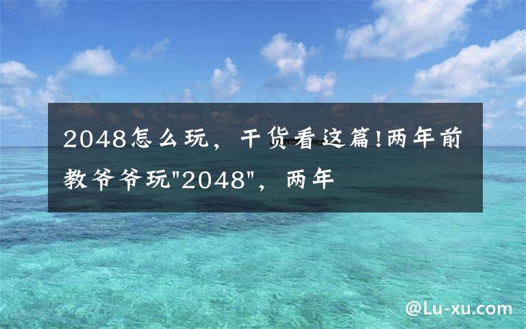 2048怎么玩，干貨看這篇!兩年前教爺爺玩"2048"，兩年后成績最高分：四千多萬……