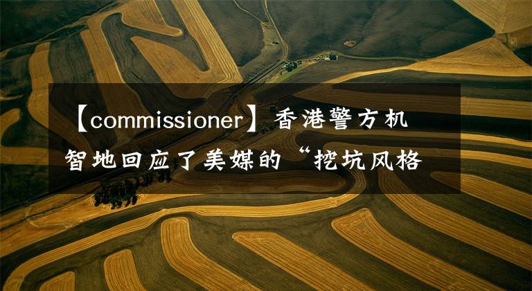 【commissioner】香港警方機(jī)智地回應(yīng)了美媒的“挖坑風(fēng)格”提問。