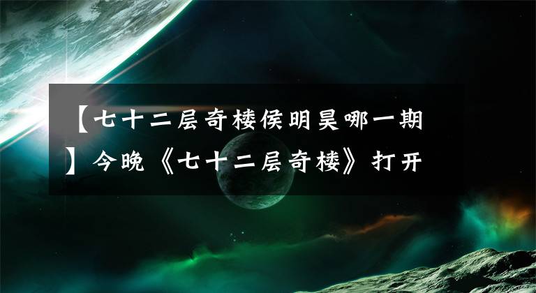 【七十二層奇樓侯明昊哪一期】今晚《七十二層奇樓》打開4層幻想