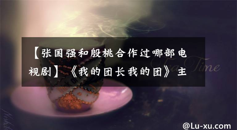 【張國(guó)強(qiáng)和殷桃合作過(guò)哪部電視劇】《我的團(tuán)長(zhǎng)我的團(tuán)》主要演員的現(xiàn)狀更依賴于這兩部戲。