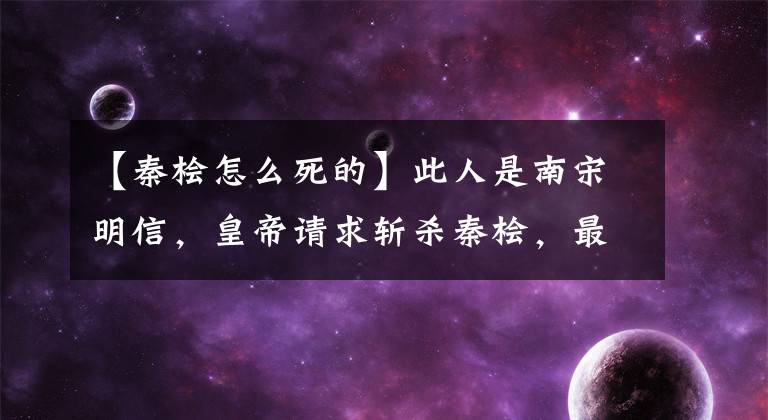 【秦檜怎么死的】此人是南宋明信，皇帝請求斬殺秦檜，最后結(jié)局怎么樣？