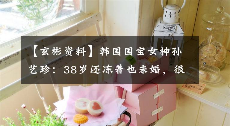 【玄彬資料】韓國國寶女神孫藝珍：38歲還凍著也未婚，很多人都想為她單身，包括玄彬。