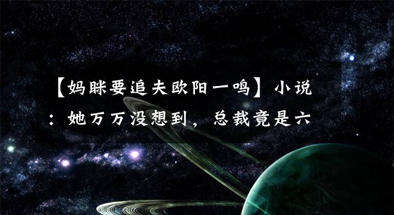 【媽瞇要追夫歐陽一鳴】小說：她萬萬沒想到，總裁竟是六年前的那個(gè)男人，她真的很害怕