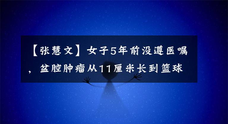 【張慧文】女子5年前沒遵醫(yī)囑，盆腔腫瘤從11厘米長(zhǎng)到籃球大