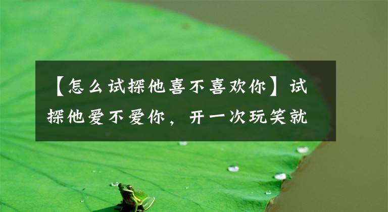 【怎么試探他喜不喜歡你】試探他愛(ài)不愛(ài)你，開(kāi)一次玩笑就知道了