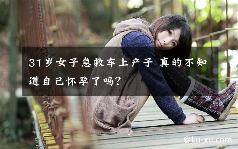 31歲女子急救車上產(chǎn)子 真的不知道自己懷孕了嗎？