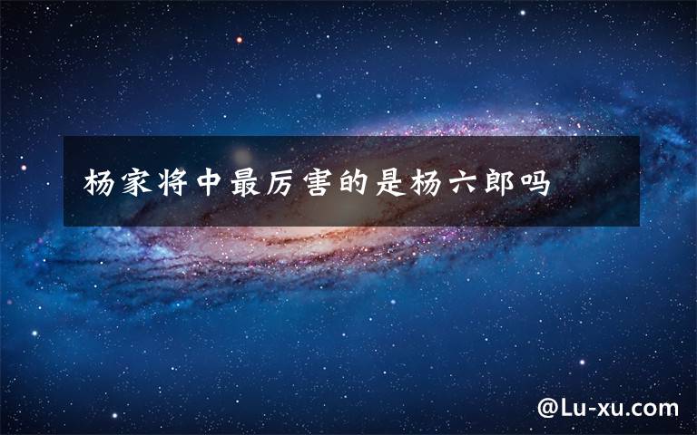 楊家將中最厲害的是楊六郎嗎