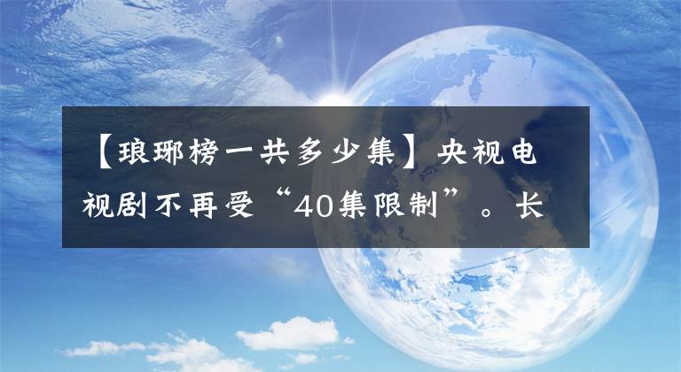 【瑯琊榜一共多少集】央視電視劇不再受“40集限制”。長度不重要。干貨是必須的。