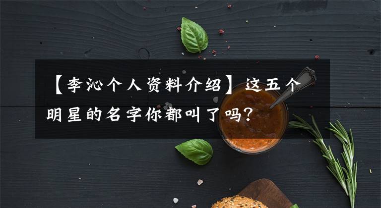 【李沁個(gè)人資料介紹】這五個(gè)明星的名字你都叫了嗎？