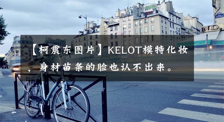 【柯震東圖片】KELOT模特化妝，身材苗條的臉也認(rèn)不出來(lái)。網(wǎng)民：不會(huì)再用了