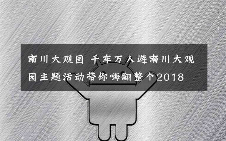 南川大觀園 千車萬(wàn)人游南川大觀園主題活動(dòng)帶你嗨翻整個(gè)2018