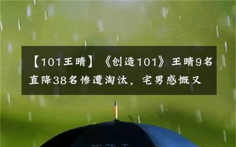 【101王晴】《創(chuàng)造101》王晴9名直降38名慘遭淘汰，宅男感慨又少了一名顏王！