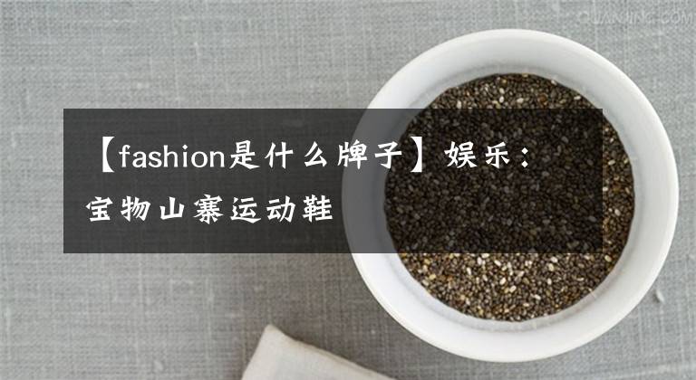 【fashion是什么牌子】娛樂(lè)：寶物山寨運(yùn)動(dòng)鞋