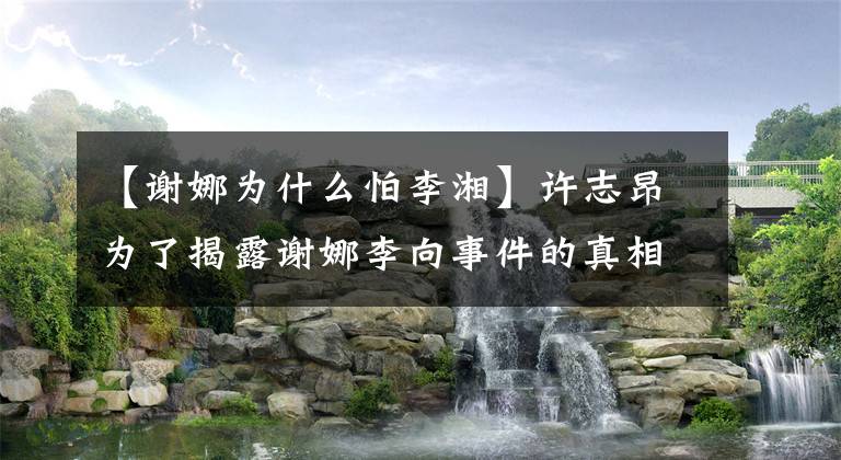 【謝娜為什么怕李湘】許志昂為了揭露謝娜李向事件的真相，與謝娜李向揭露內(nèi)幕。