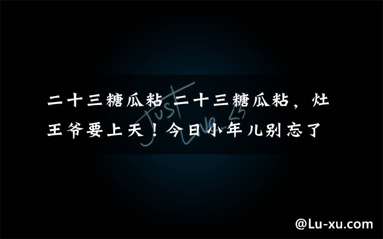 二十三糖瓜粘 二十三糖瓜粘，灶王爺要上天！今日小年兒別忘了做這些事