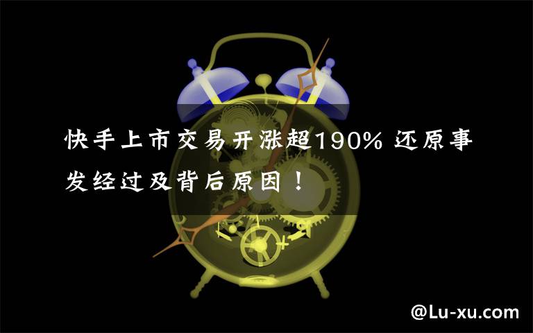 快手上市交易開漲超190% 還原事發(fā)經(jīng)過及背后原因！