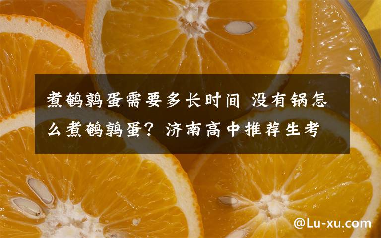 煮鵪鶉蛋需要多長(zhǎng)時(shí)間 沒(méi)有鍋怎么煮鵪鶉蛋？濟(jì)南高中推薦生考試現(xiàn)神考題