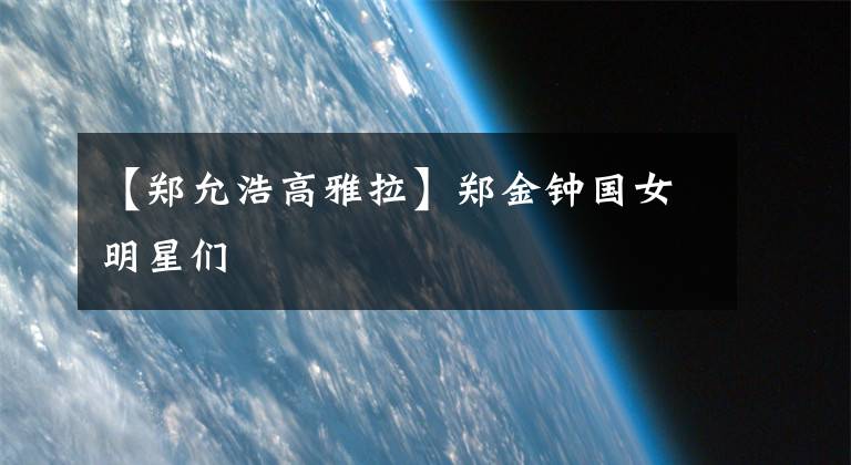 【鄭允浩高雅拉】鄭金鐘國女明星們