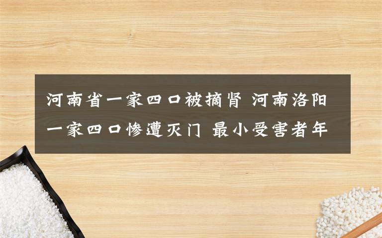 河南省一家四口被摘腎 河南洛陽一家四口慘遭滅門 最小受害者年僅半歲