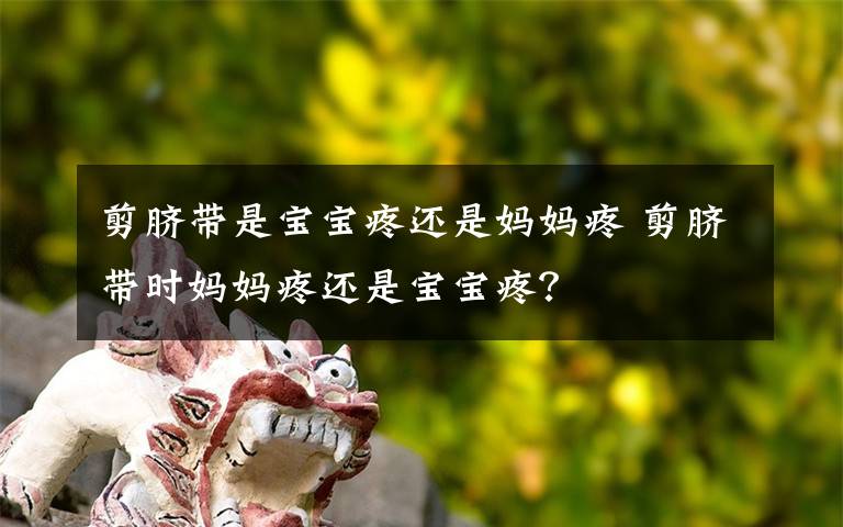 剪臍帶是寶寶疼還是媽媽疼 剪臍帶時媽媽疼還是寶寶疼？