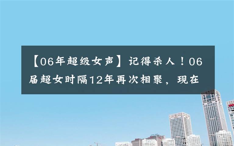 【06年超級女聲】記得殺人！06屆超女時隔12年再次相聚，現(xiàn)在人生大不相同