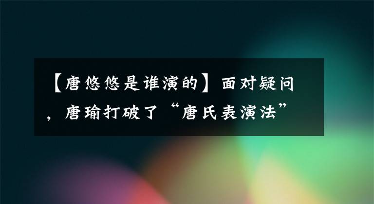 【唐悠悠是誰演的】面對疑問，唐瑜打破了“唐氏表演法”，成功實現(xiàn)了《揚名立萬》