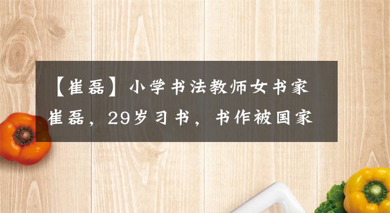 【崔磊】小學書法教師女書家崔磊，29歲習書，書作被國家博物館永久收藏！