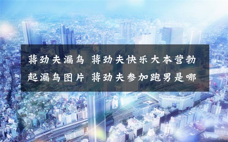 蔣勁夫漏鳥 蔣勁夫快樂大本營勃起漏鳥圖片 蔣勁夫參加跑男是哪一期