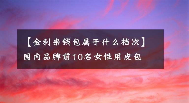 【金利來錢包屬于什么檔次】國內(nèi)品牌前10名女性用皮包