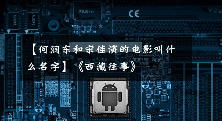 【何潤東和宋佳演的電影叫什么名字】《西藏往事》