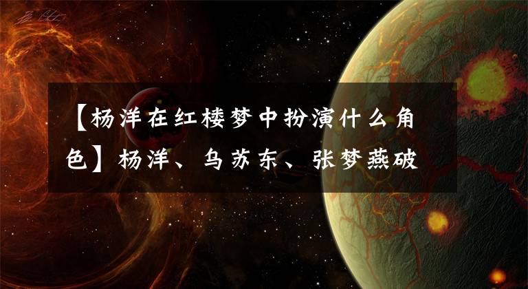 【楊洋在紅樓夢中扮演什么角色】楊洋、烏蘇東、張夢燕破壞的《紅樓夢》被10歲的戲骨超越